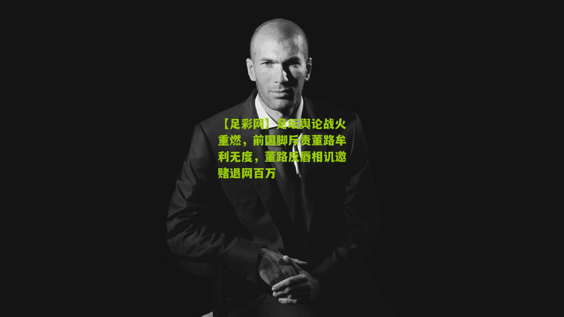【足彩网】足坛舆论战火重燃，前国脚斥责董路牟利无度，董路反唇相讥邀赌退网百万