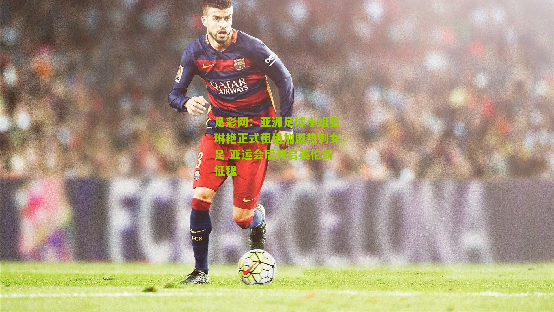 亚洲足球小姐张琳艳正式租借加盟热刺女足 亚运会后开启英伦新征程