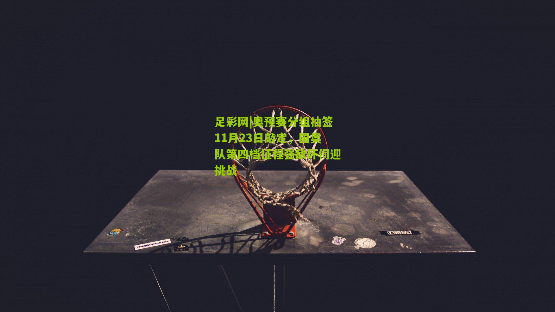 奥预赛分组抽签11月23日敲定,国奥队第四档征程强敌环伺迎挑战