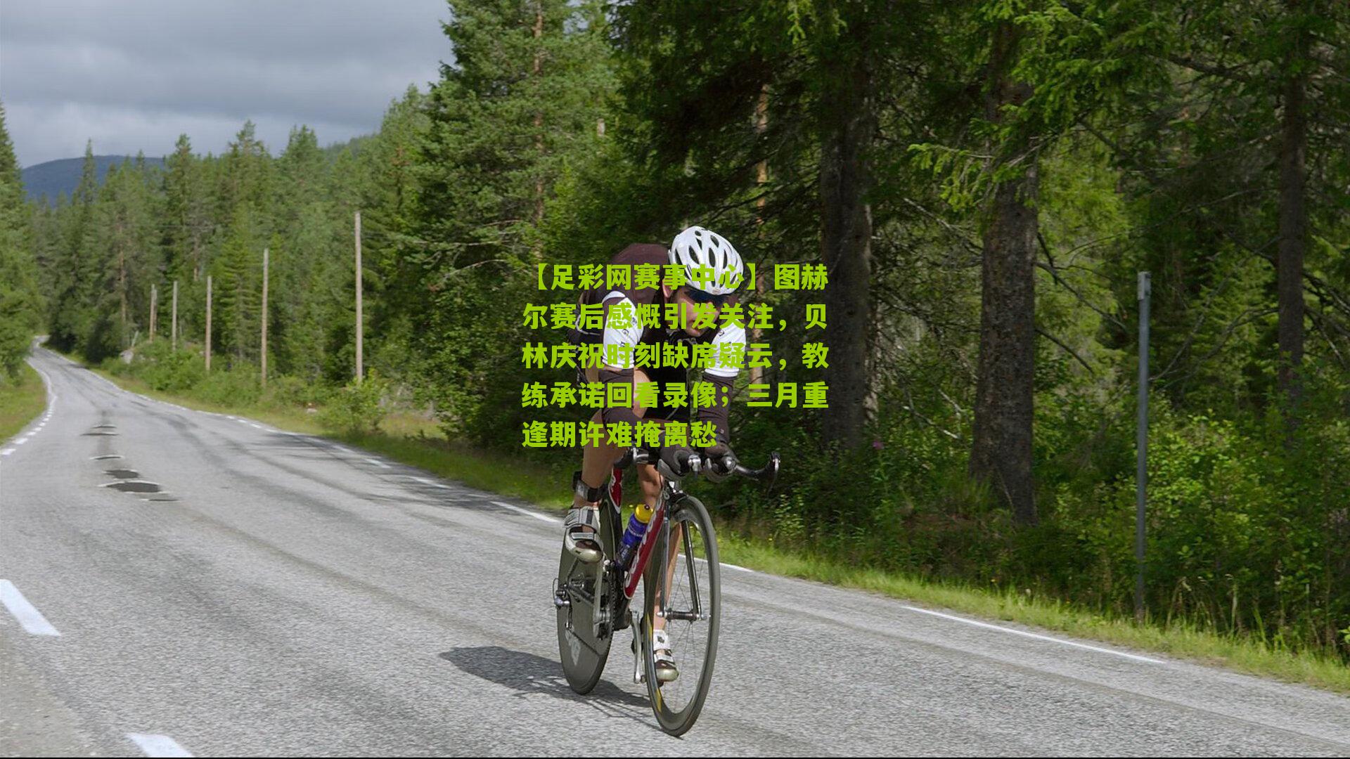 图赫尔赛后感慨引发关注，贝林庆祝时刻缺席疑云，教练承诺回看录像；三月重逢期许难掩离愁