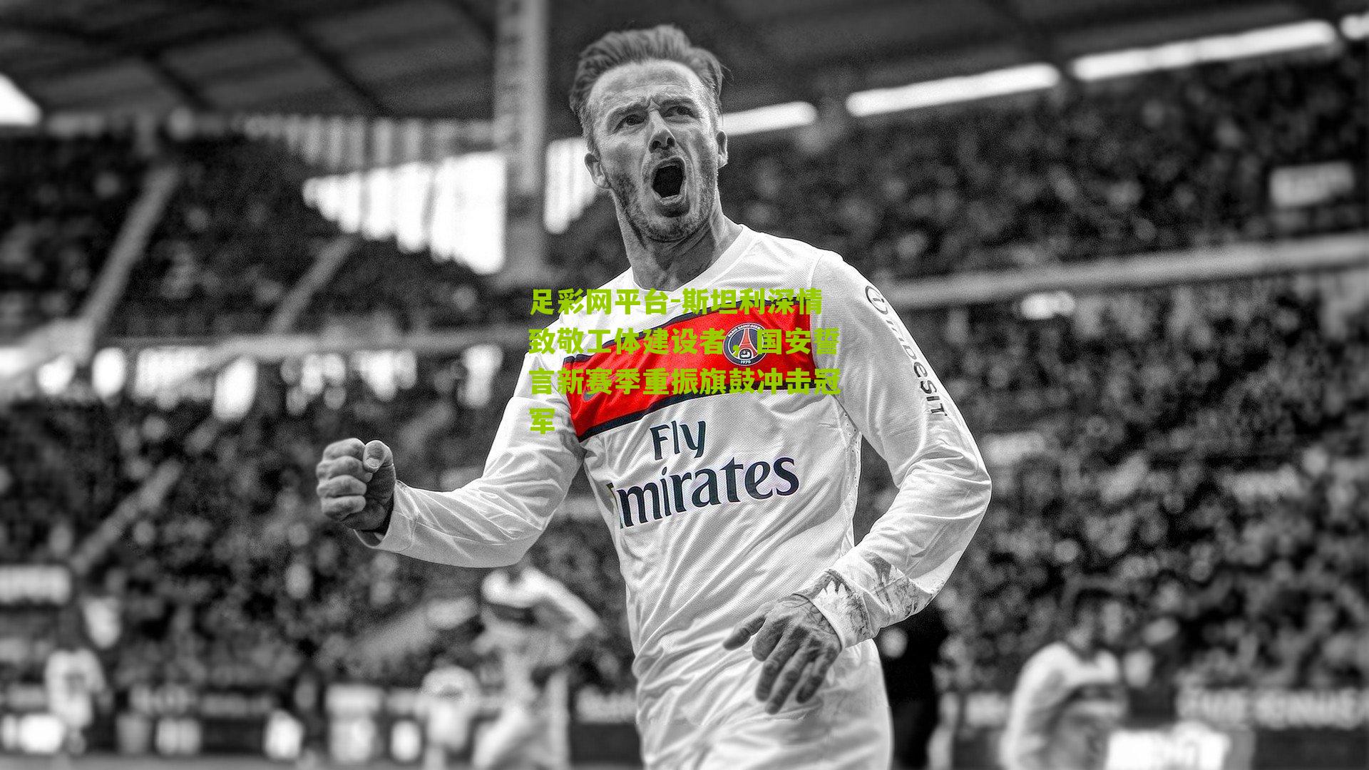 足彩网平台-斯坦利深情致敬工体建设者，国安誓言新赛季重振旗鼓冲击冠军