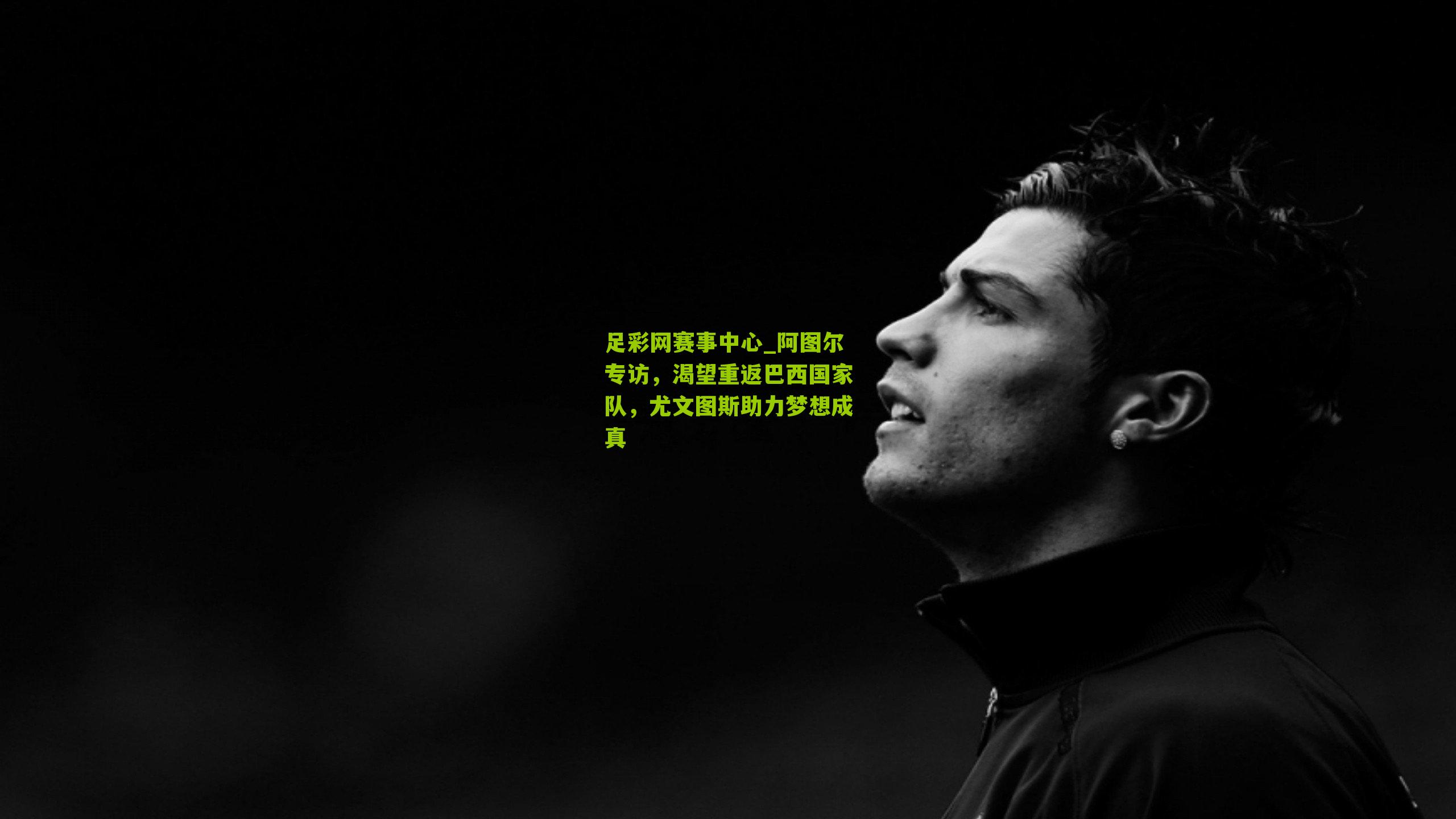 阿图尔专访,渴望重返巴西国家队,尤文图斯助力梦想成真