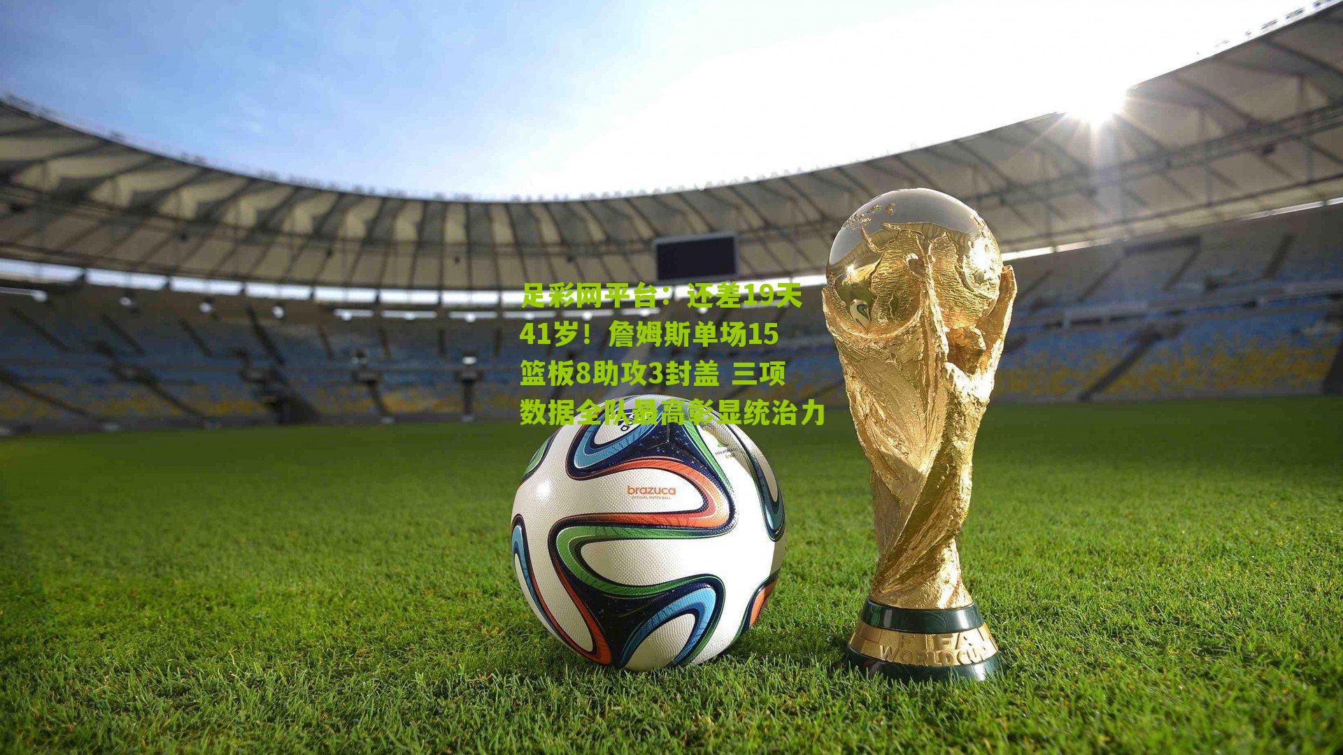 足彩网平台：还差19天41岁！詹姆斯单场15篮板8助攻3封盖 三项数据全队最高彰显统治力