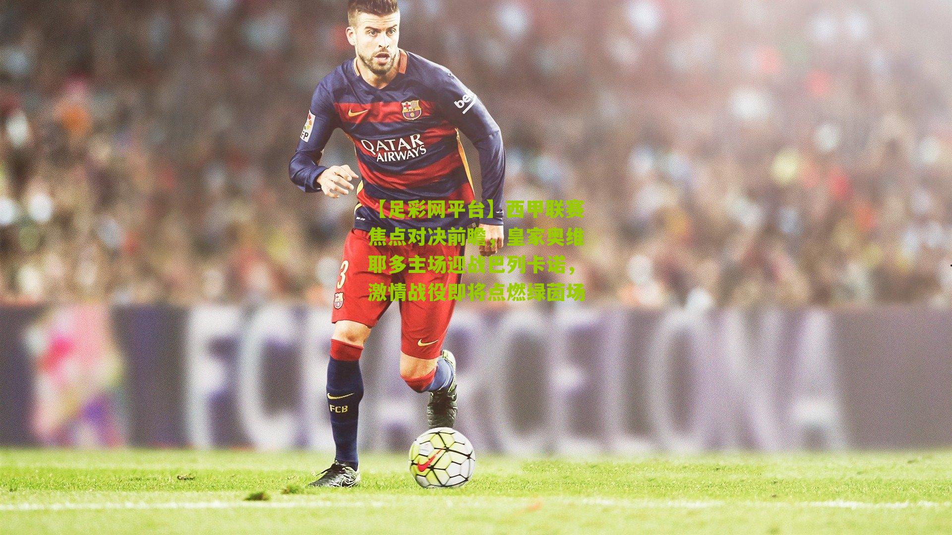 【足彩网平台】西甲联赛焦点对决前瞻，皇家奥维耶多主场迎战巴列卡诺，激情战役即将点燃绿茵场