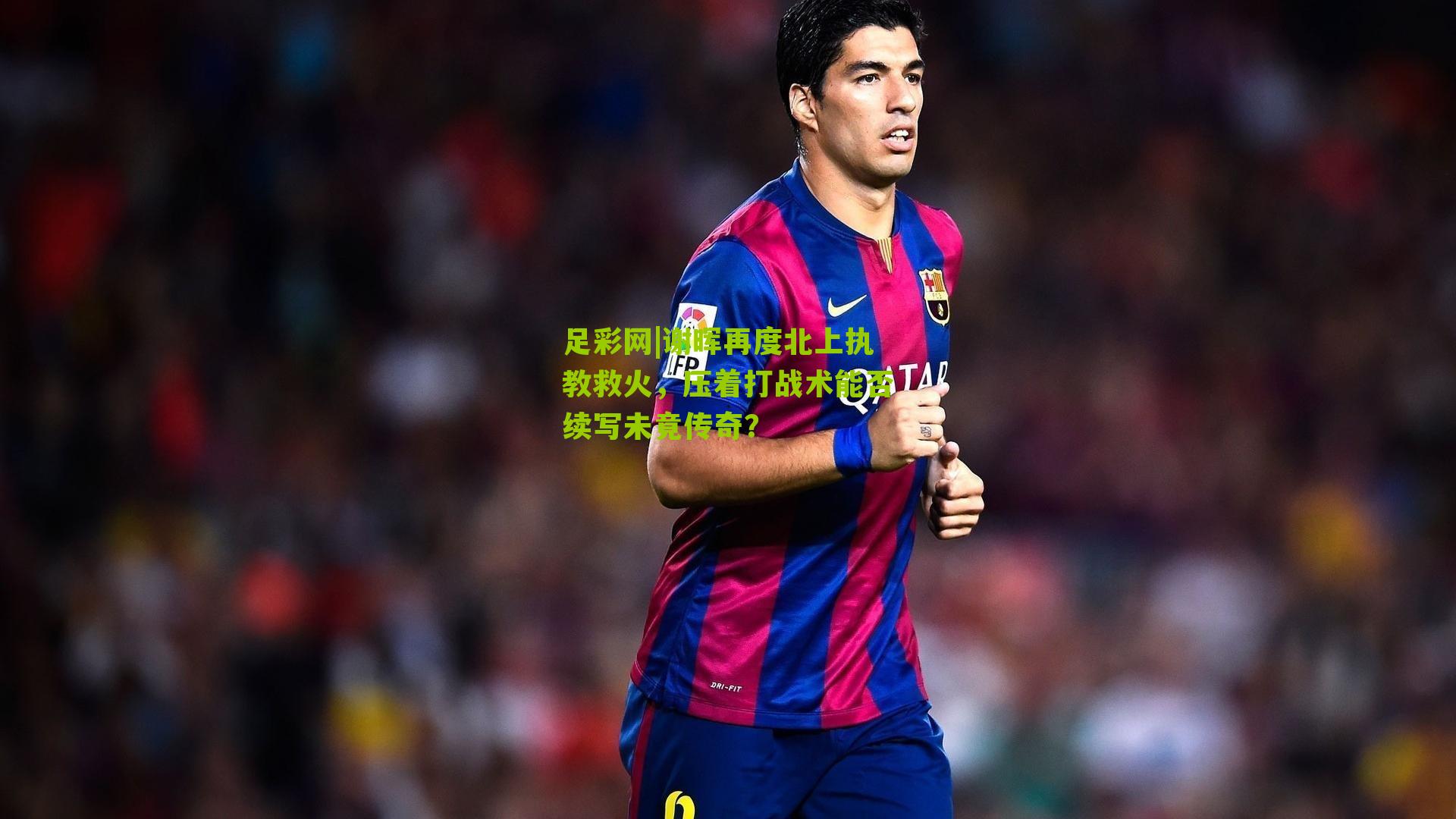 谢晖再度北上执教救火，压着打战术能否续写未竟传奇？