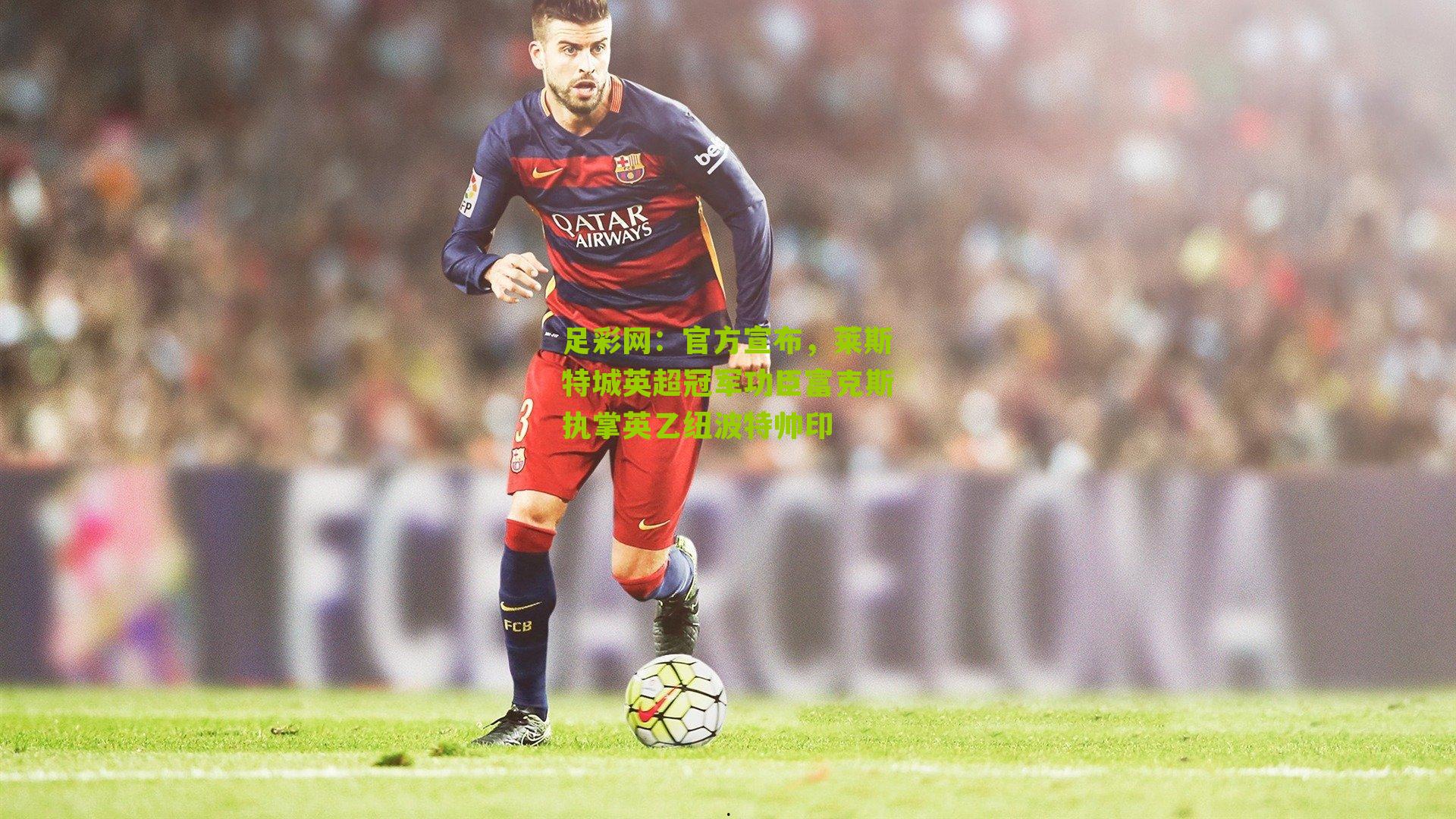 足彩网：官方宣布，莱斯特城英超冠军功臣富克斯执掌英乙纽波特帅印