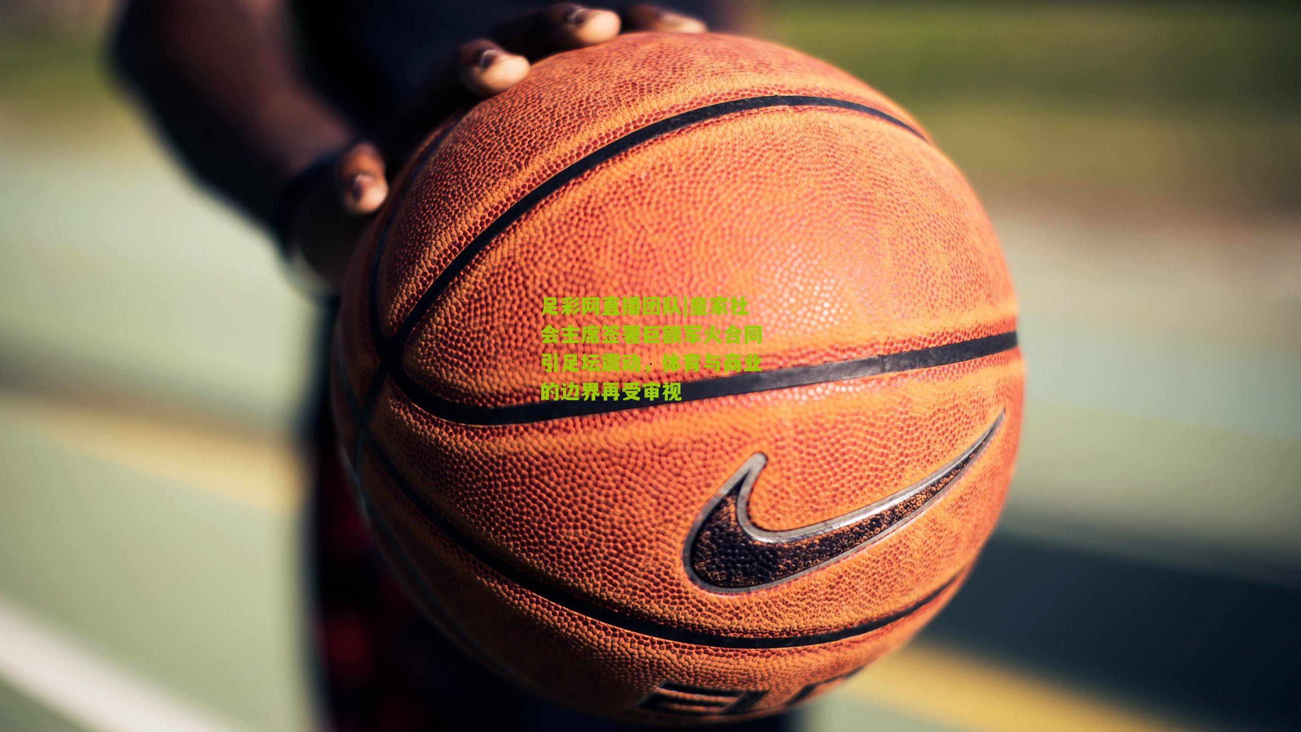 足彩网直播团队|皇家社会主席签署巨额军火合同引足坛震动，体育与商业的边界再受审视