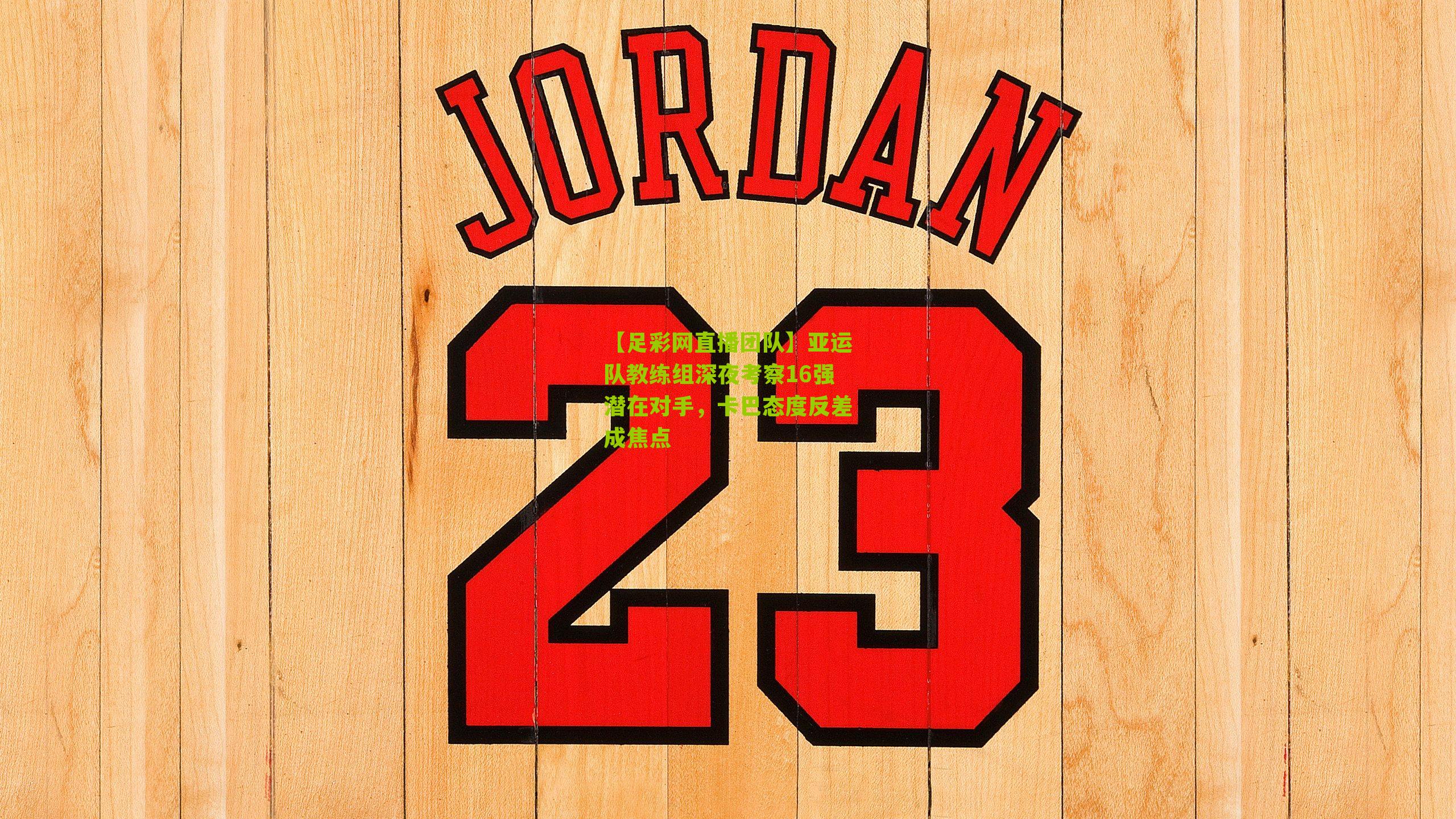 【足彩网直播团队】亚运队教练组深夜考察16强潜在对手，卡巴态度反差成焦点