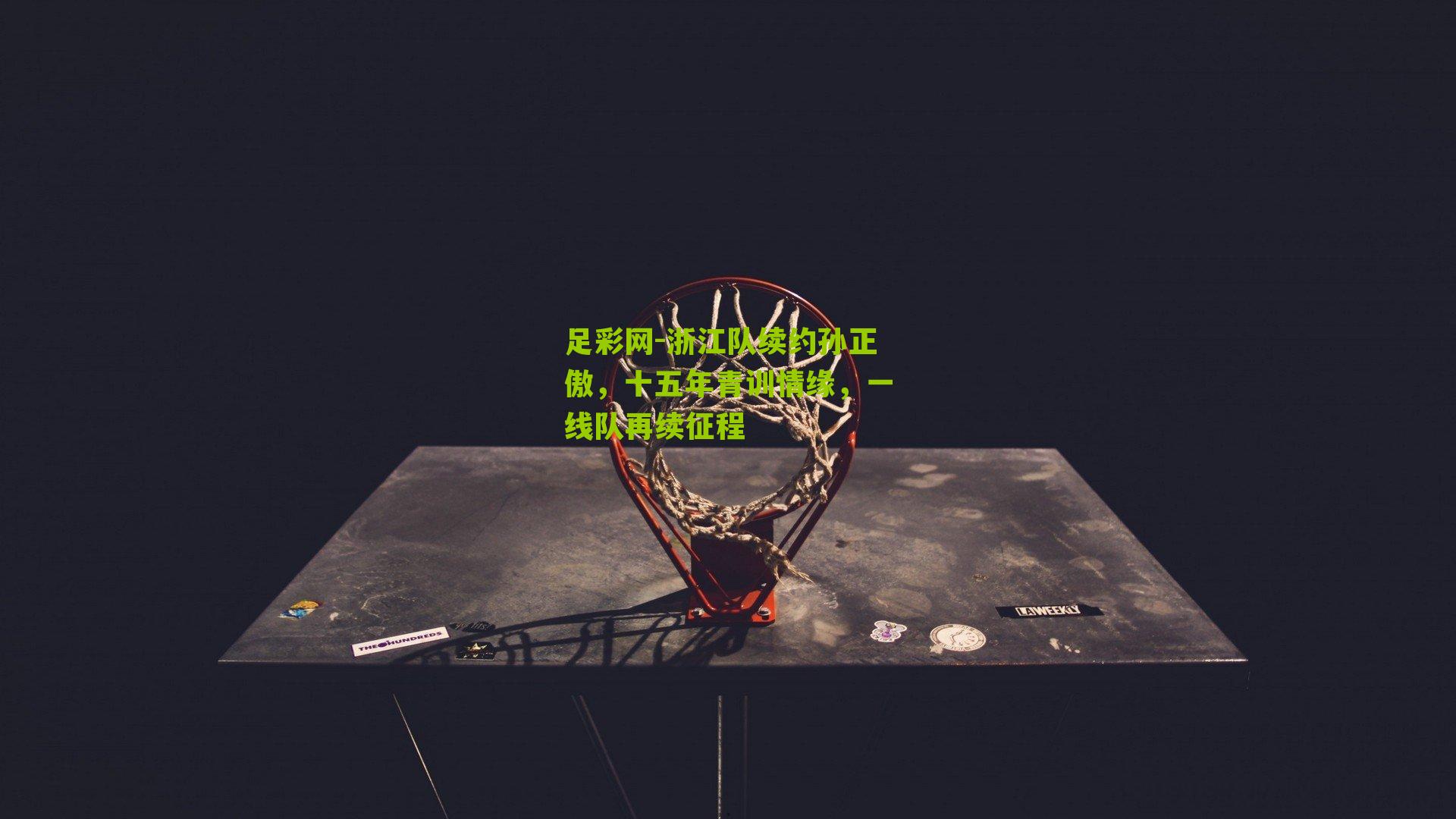 浙江队续约孙正傲，十五年青训情缘，一线队再续征程