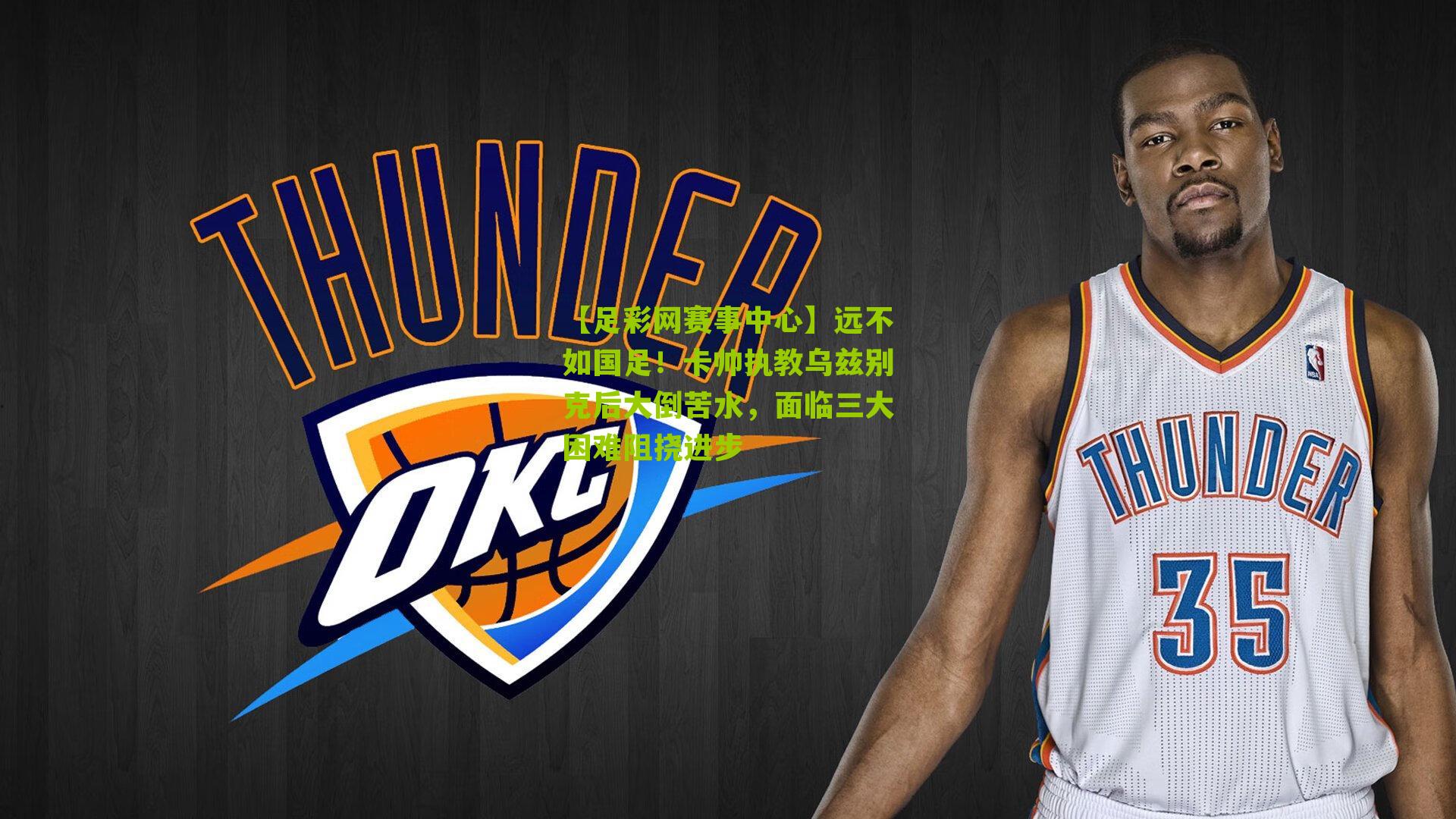 远不如国足！卡帅执教乌兹别克后大倒苦水，面临三大困难阻挠进步